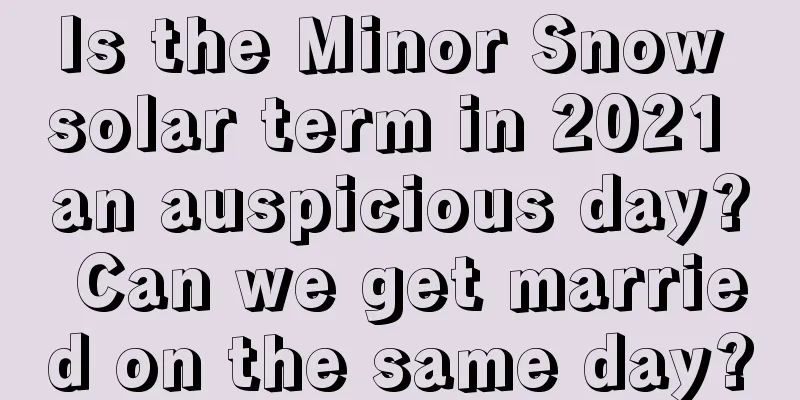 Is the Minor Snow solar term in 2021 an auspicious day? Can we get married on the same day?