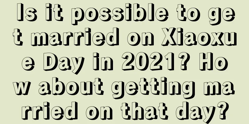 Is it possible to get married on Xiaoxue Day in 2021? How about getting married on that day?