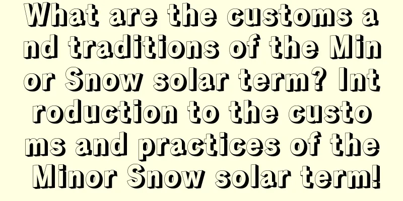 What are the customs and traditions of the Minor Snow solar term? Introduction to the customs and practices of the Minor Snow solar term!