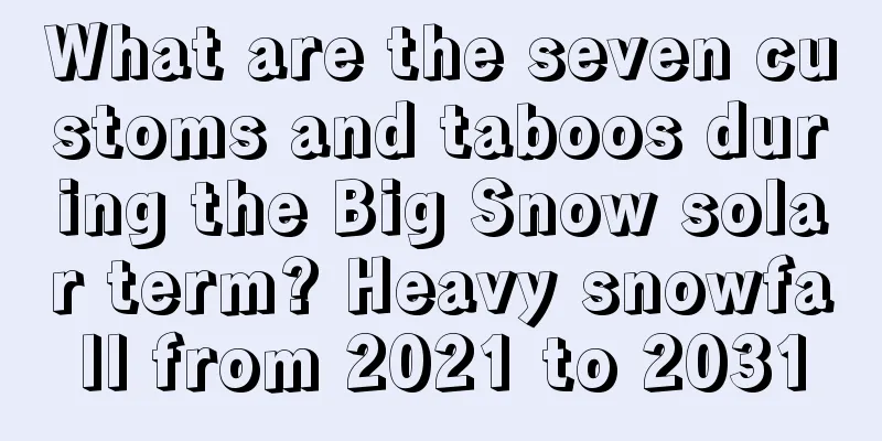 What are the seven customs and taboos during the Big Snow solar term? Heavy snowfall from 2021 to 2031