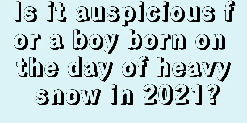 Is it auspicious for a boy born on the day of heavy snow in 2021?