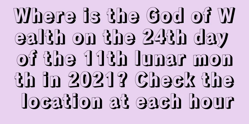 Where is the God of Wealth on the 24th day of the 11th lunar month in 2021? Check the location at each hour