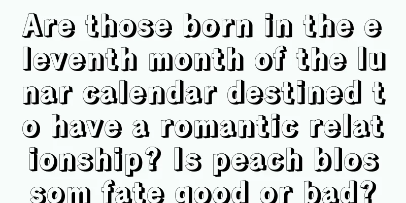 Are those born in the eleventh month of the lunar calendar destined to have a romantic relationship? Is peach blossom fate good or bad?