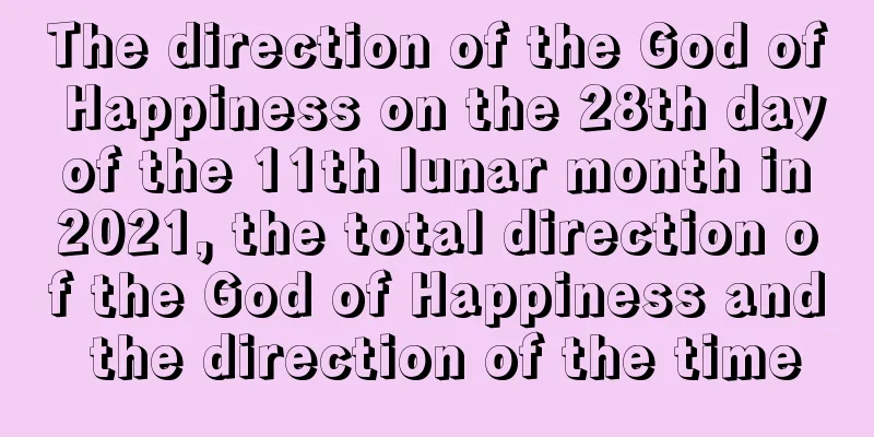 The direction of the God of Happiness on the 28th day of the 11th lunar month in 2021, the total direction of the God of Happiness and the direction of the time