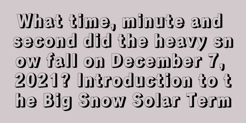 What time, minute and second did the heavy snow fall on December 7, 2021? Introduction to the Big Snow Solar Term