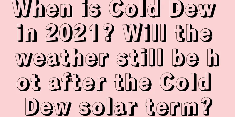 When is Cold Dew in 2021? Will the weather still be hot after the Cold Dew solar term?