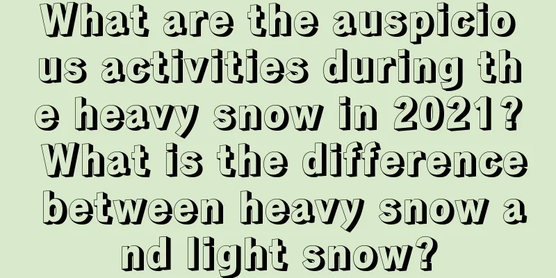 What are the auspicious activities during the heavy snow in 2021? What is the difference between heavy snow and light snow?