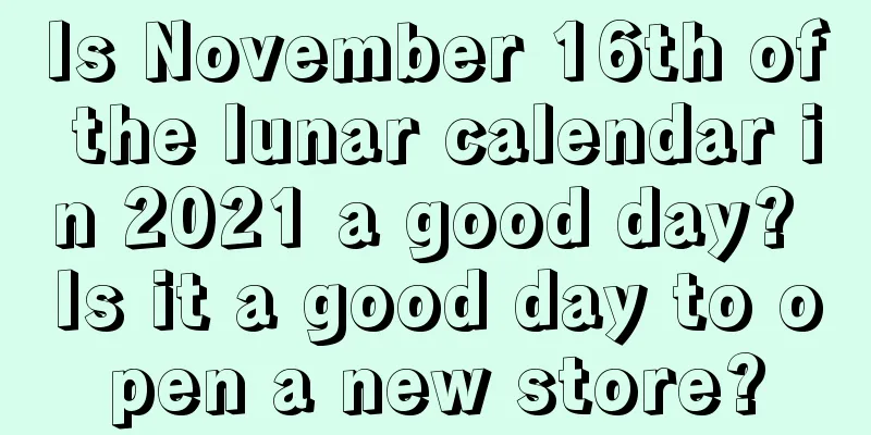 Is November 16th of the lunar calendar in 2021 a good day? Is it a good day to open a new store?