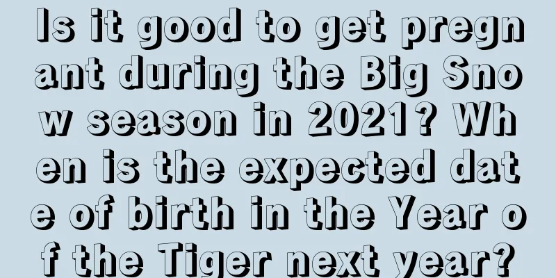 Is it good to get pregnant during the Big Snow season in 2021? When is the expected date of birth in the Year of the Tiger next year?