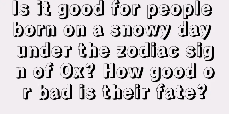 Is it good for people born on a snowy day under the zodiac sign of Ox? How good or bad is their fate?