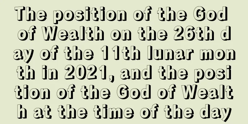 The position of the God of Wealth on the 26th day of the 11th lunar month in 2021, and the position of the God of Wealth at the time of the day