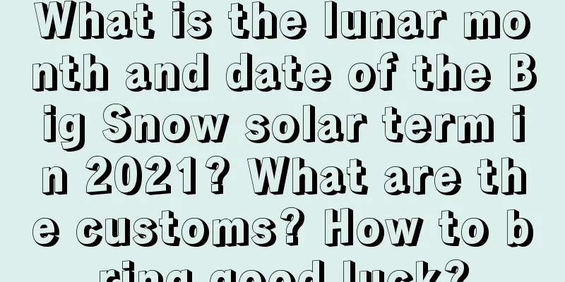 What is the lunar month and date of the Big Snow solar term in 2021? What are the customs? How to bring good luck?