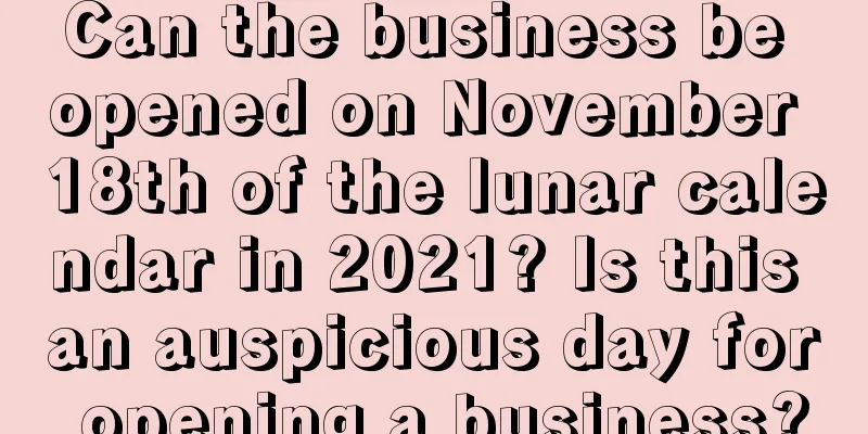 Can the business be opened on November 18th of the lunar calendar in 2021? Is this an auspicious day for opening a business?