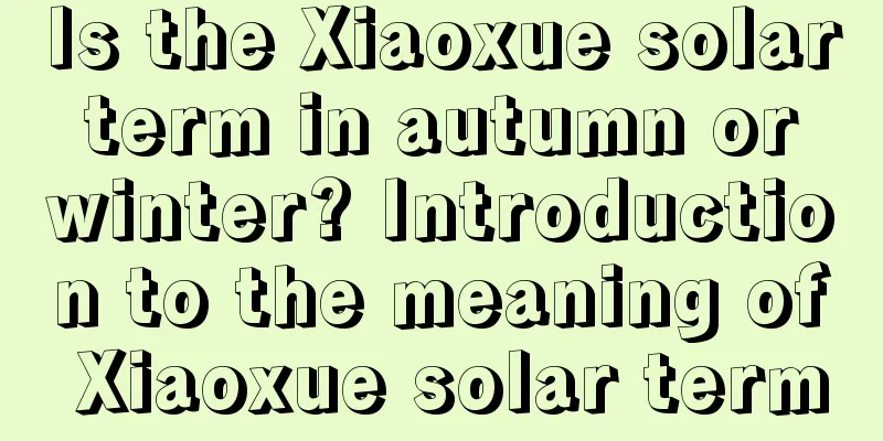 Is the Xiaoxue solar term in autumn or winter? Introduction to the meaning of Xiaoxue solar term