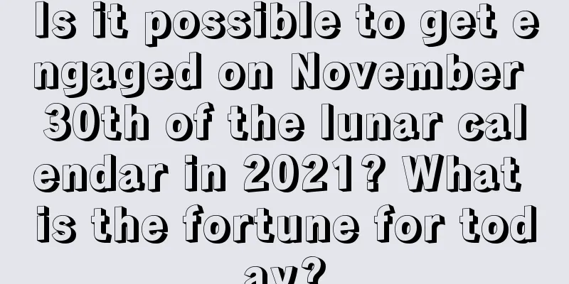 Is it possible to get engaged on November 30th of the lunar calendar in 2021? What is the fortune for today?