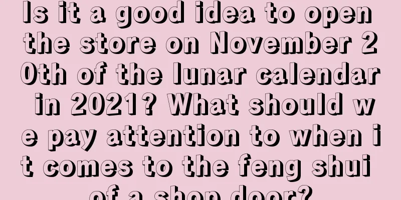 Is it a good idea to open the store on November 20th of the lunar calendar in 2021? What should we pay attention to when it comes to the feng shui of a shop door?