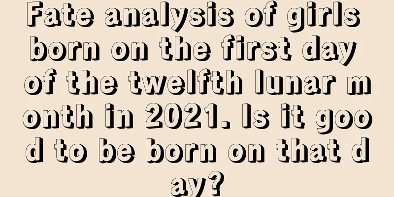 Fate analysis of girls born on the first day of the twelfth lunar month in 2021. Is it good to be born on that day?