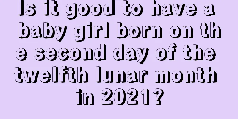 Is it good to have a baby girl born on the second day of the twelfth lunar month in 2021?