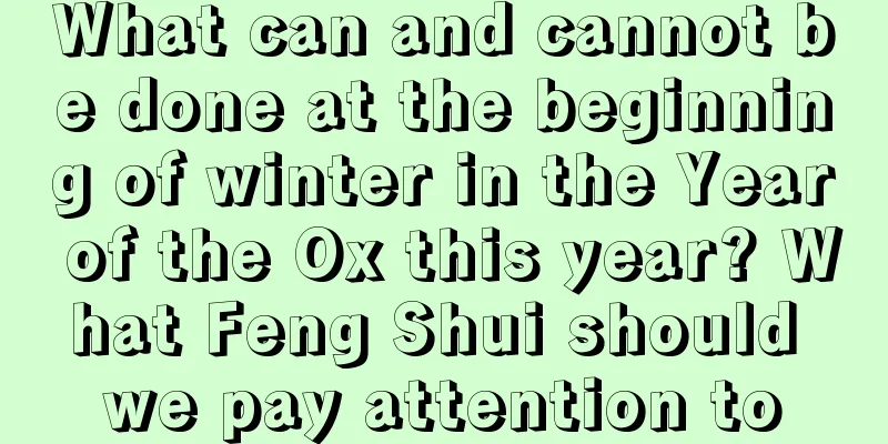 What can and cannot be done at the beginning of winter in the Year of the Ox this year? What Feng Shui should we pay attention to