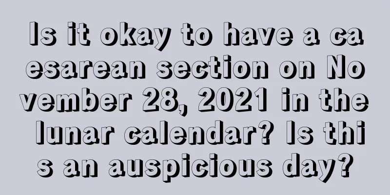 Is it okay to have a caesarean section on November 28, 2021 in the lunar calendar? Is this an auspicious day?