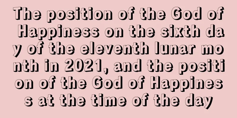 The position of the God of Happiness on the sixth day of the eleventh lunar month in 2021, and the position of the God of Happiness at the time of the day