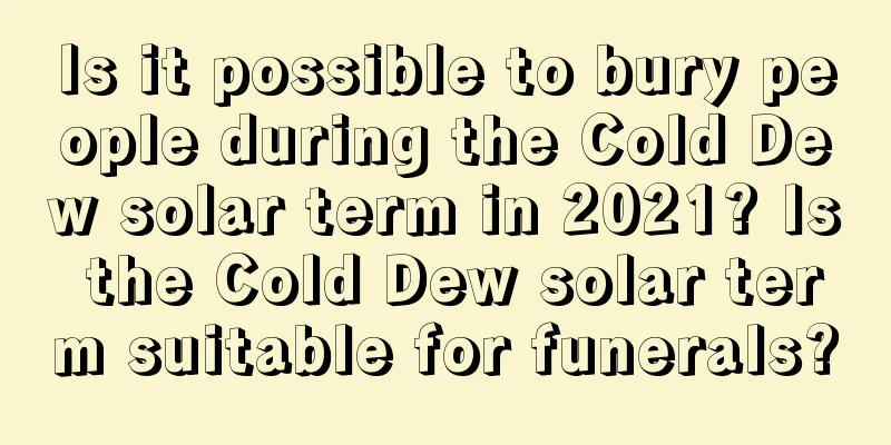 Is it possible to bury people during the Cold Dew solar term in 2021? Is the Cold Dew solar term suitable for funerals?