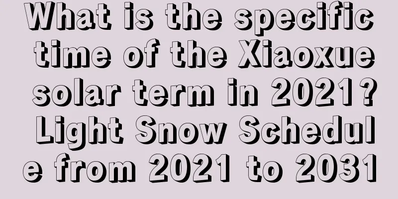 What is the specific time of the Xiaoxue solar term in 2021? Light Snow Schedule from 2021 to 2031