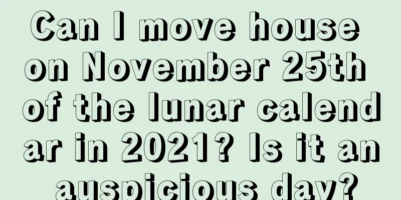 Can I move house on November 25th of the lunar calendar in 2021? Is it an auspicious day?