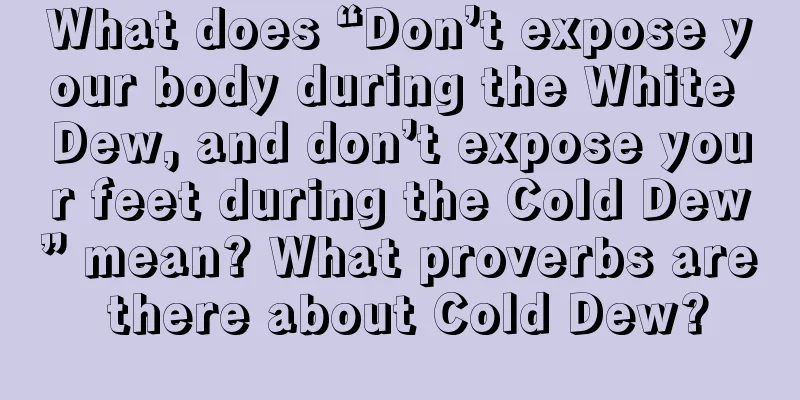 What does “Don’t expose your body during the White Dew, and don’t expose your feet during the Cold Dew” mean? What proverbs are there about Cold Dew?