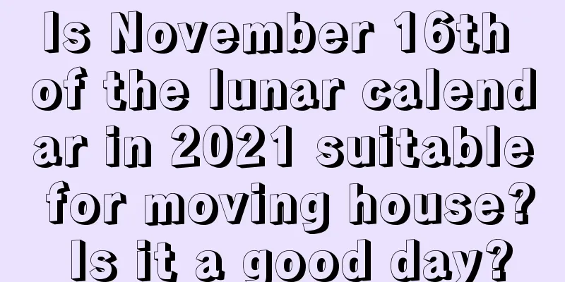 Is November 16th of the lunar calendar in 2021 suitable for moving house? Is it a good day?