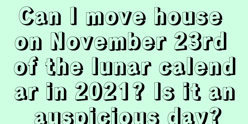 Can I move house on November 23rd of the lunar calendar in 2021? Is it an auspicious day?