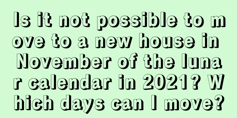 Is it not possible to move to a new house in November of the lunar calendar in 2021? Which days can I move?