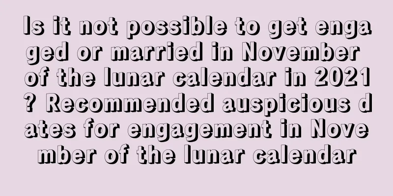 Is it not possible to get engaged or married in November of the lunar calendar in 2021? Recommended auspicious dates for engagement in November of the lunar calendar