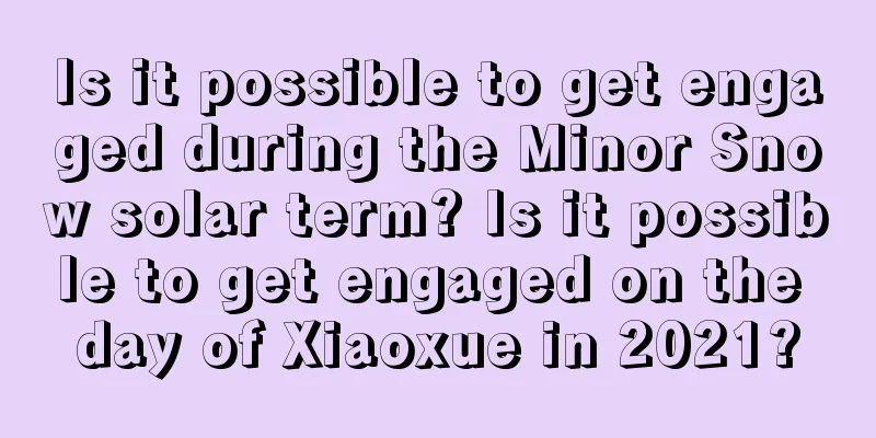 Is it possible to get engaged during the Minor Snow solar term? Is it possible to get engaged on the day of Xiaoxue in 2021?