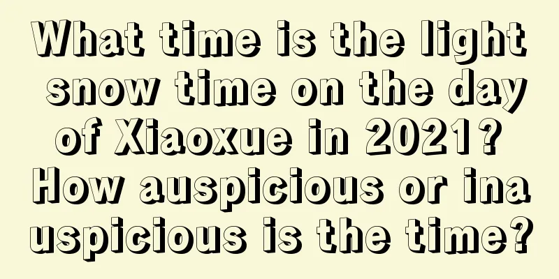 What time is the light snow time on the day of Xiaoxue in 2021? How auspicious or inauspicious is the time?