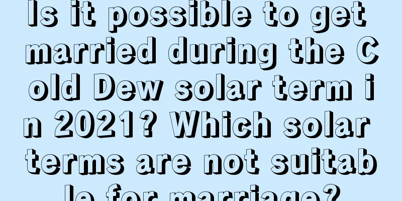 Is it possible to get married during the Cold Dew solar term in 2021? Which solar terms are not suitable for marriage?