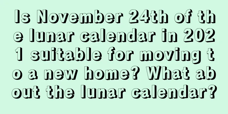 Is November 24th of the lunar calendar in 2021 suitable for moving to a new home? What about the lunar calendar?