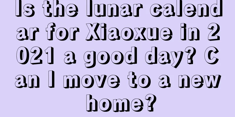 Is the lunar calendar for Xiaoxue in 2021 a good day? Can I move to a new home?