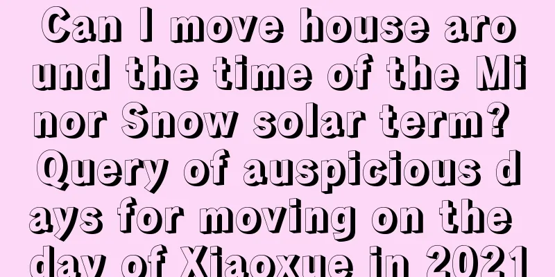 Can I move house around the time of the Minor Snow solar term? Query of auspicious days for moving on the day of Xiaoxue in 2021