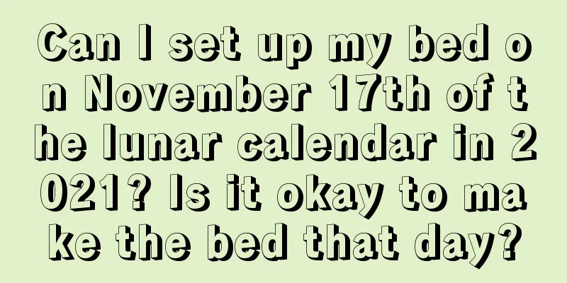 Can I set up my bed on November 17th of the lunar calendar in 2021? Is it okay to make the bed that day?