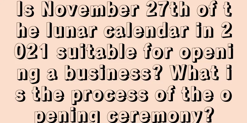 Is November 27th of the lunar calendar in 2021 suitable for opening a business? What is the process of the opening ceremony?
