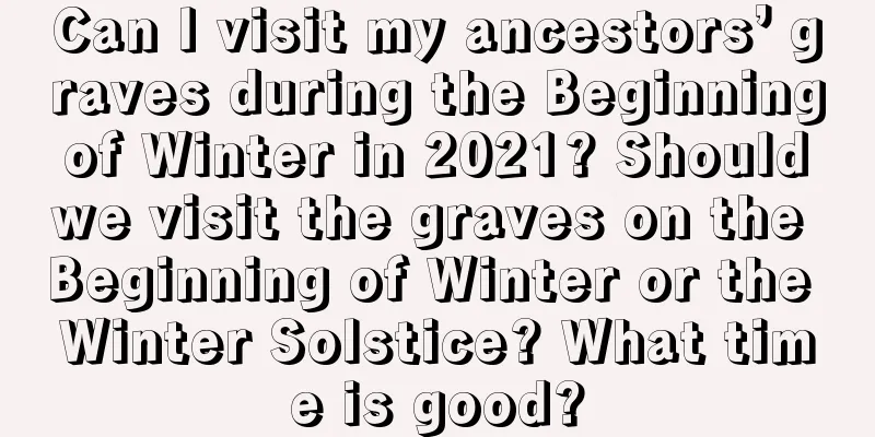 Can I visit my ancestors’ graves during the Beginning of Winter in 2021? Should we visit the graves on the Beginning of Winter or the Winter Solstice? What time is good?