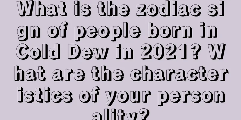 What is the zodiac sign of people born in Cold Dew in 2021? What are the characteristics of your personality?