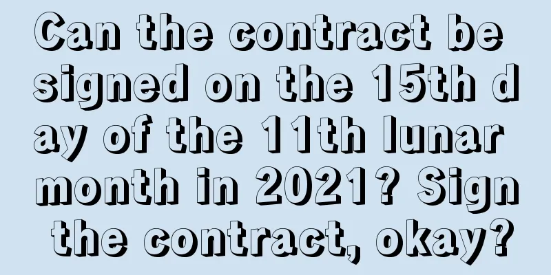 Can the contract be signed on the 15th day of the 11th lunar month in 2021? Sign the contract, okay?