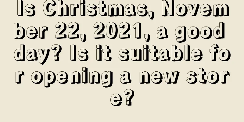 Is Christmas, November 22, 2021, a good day? Is it suitable for opening a new store?