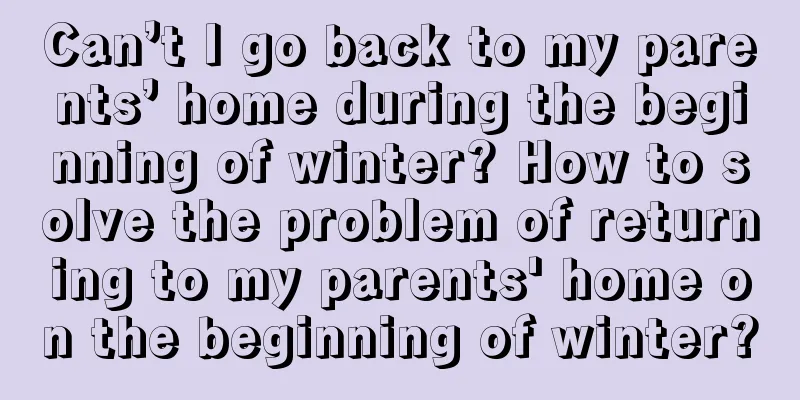 Can’t I go back to my parents’ home during the beginning of winter? How to solve the problem of returning to my parents' home on the beginning of winter?