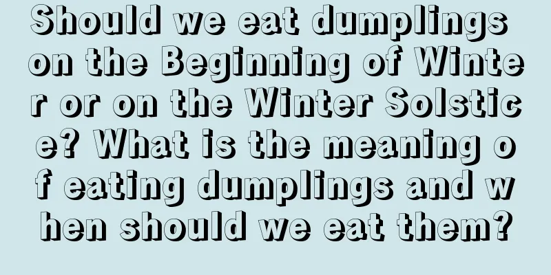 Should we eat dumplings on the Beginning of Winter or on the Winter Solstice? What is the meaning of eating dumplings and when should we eat them?