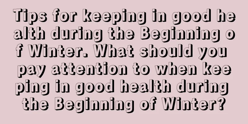 Tips for keeping in good health during the Beginning of Winter. What should you pay attention to when keeping in good health during the Beginning of Winter?