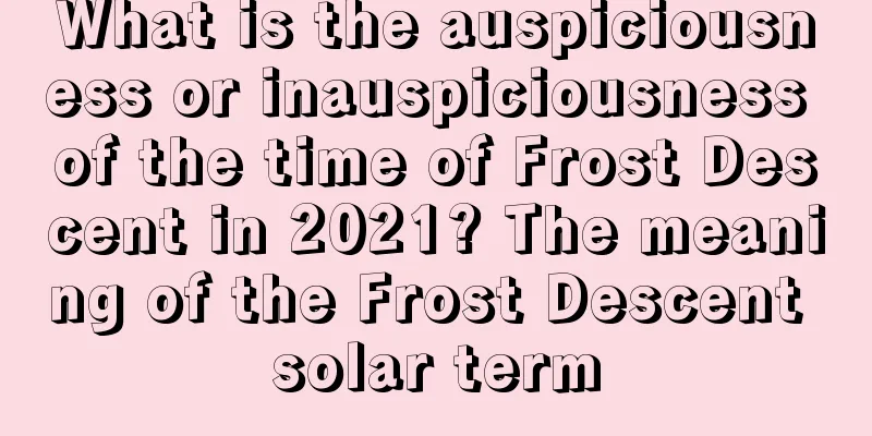 What is the auspiciousness or inauspiciousness of the time of Frost Descent in 2021? The meaning of the Frost Descent solar term