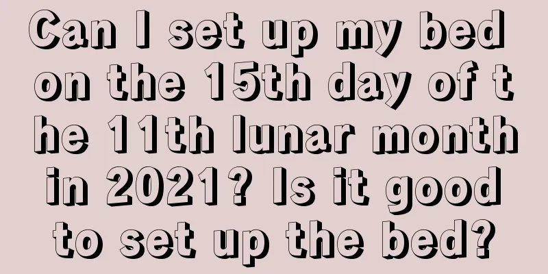 Can I set up my bed on the 15th day of the 11th lunar month in 2021? Is it good to set up the bed?